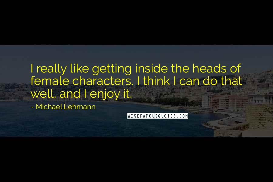 Michael Lehmann Quotes: I really like getting inside the heads of female characters. I think I can do that well, and I enjoy it.