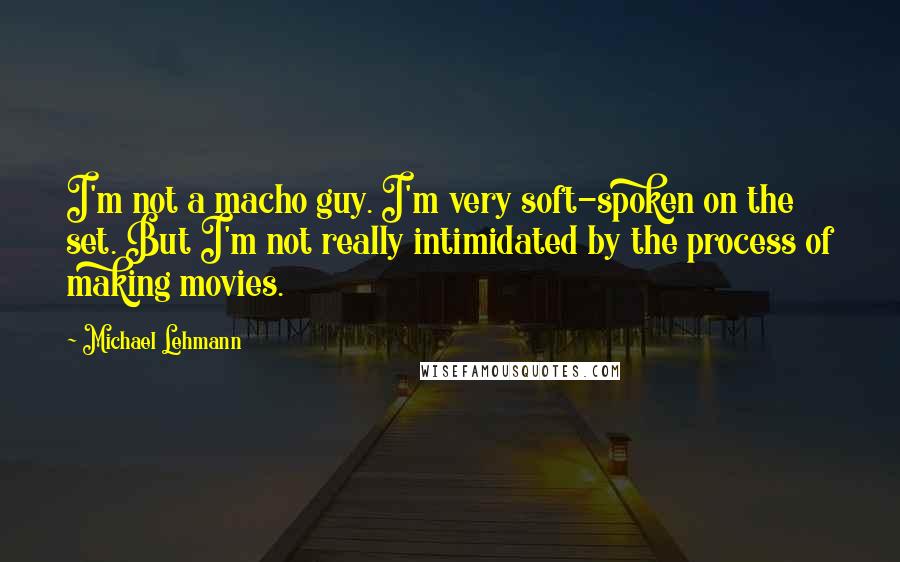 Michael Lehmann Quotes: I'm not a macho guy. I'm very soft-spoken on the set. But I'm not really intimidated by the process of making movies.