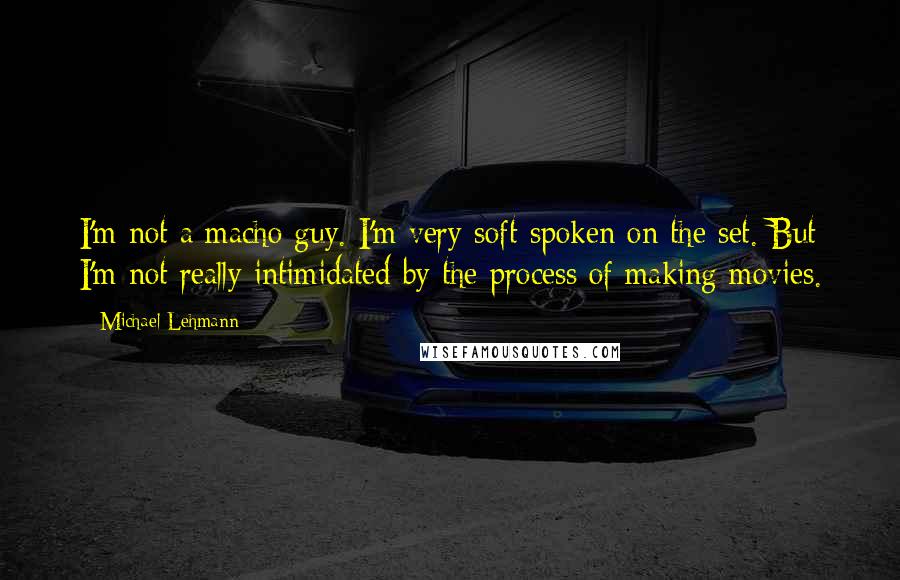Michael Lehmann Quotes: I'm not a macho guy. I'm very soft-spoken on the set. But I'm not really intimidated by the process of making movies.
