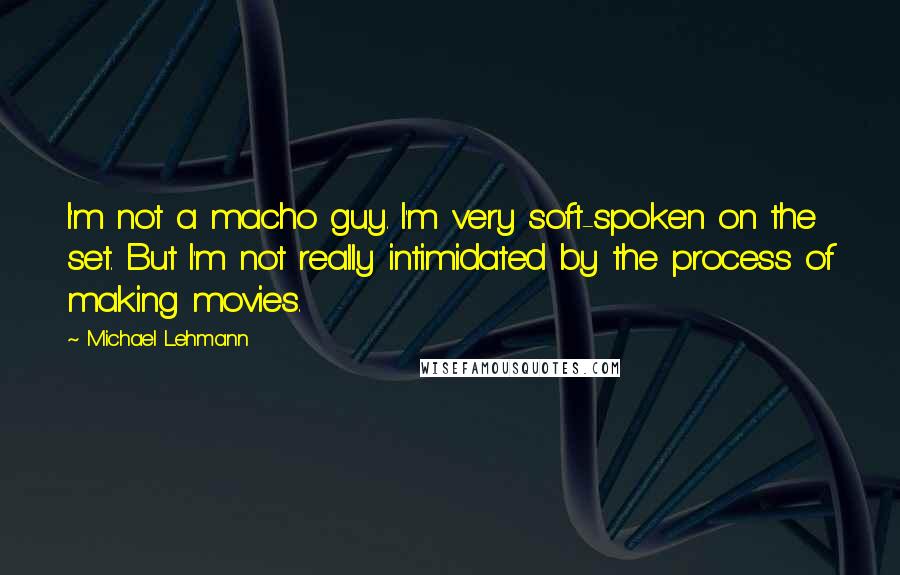 Michael Lehmann Quotes: I'm not a macho guy. I'm very soft-spoken on the set. But I'm not really intimidated by the process of making movies.