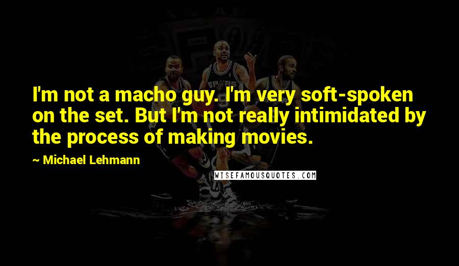 Michael Lehmann Quotes: I'm not a macho guy. I'm very soft-spoken on the set. But I'm not really intimidated by the process of making movies.