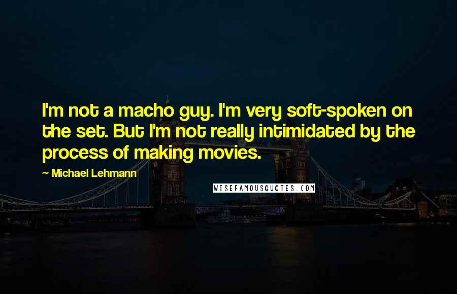 Michael Lehmann Quotes: I'm not a macho guy. I'm very soft-spoken on the set. But I'm not really intimidated by the process of making movies.