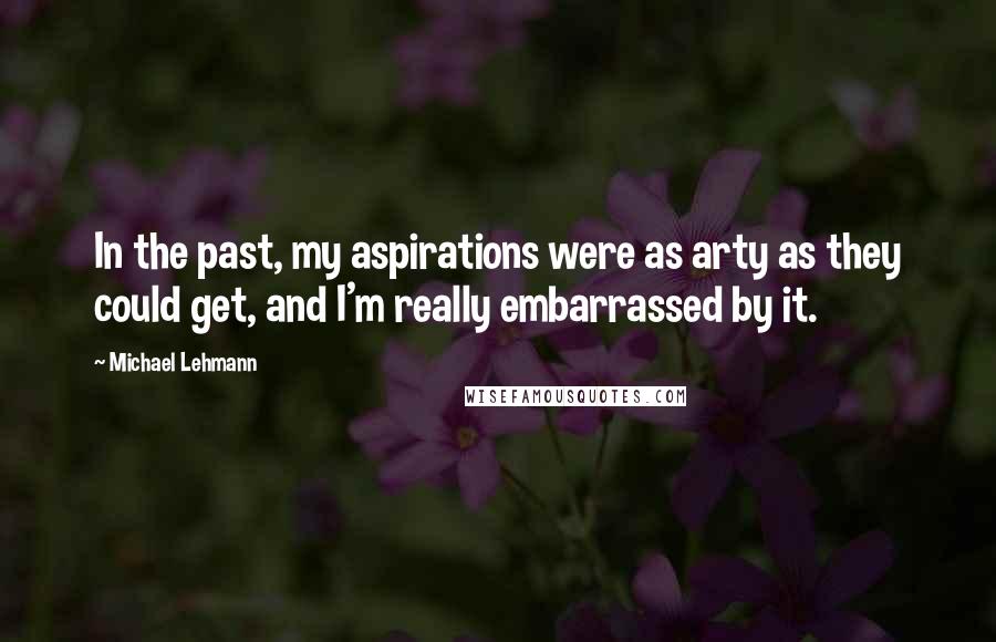 Michael Lehmann Quotes: In the past, my aspirations were as arty as they could get, and I'm really embarrassed by it.