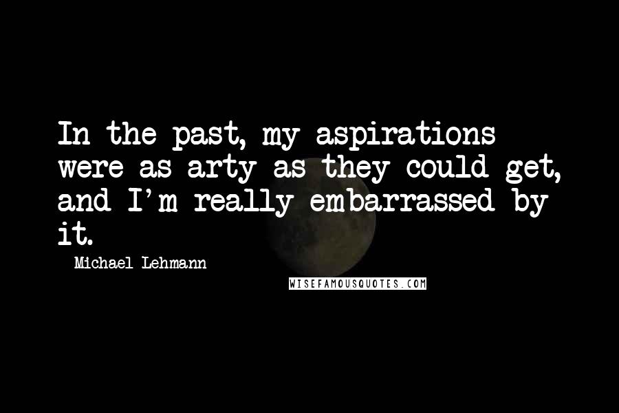 Michael Lehmann Quotes: In the past, my aspirations were as arty as they could get, and I'm really embarrassed by it.