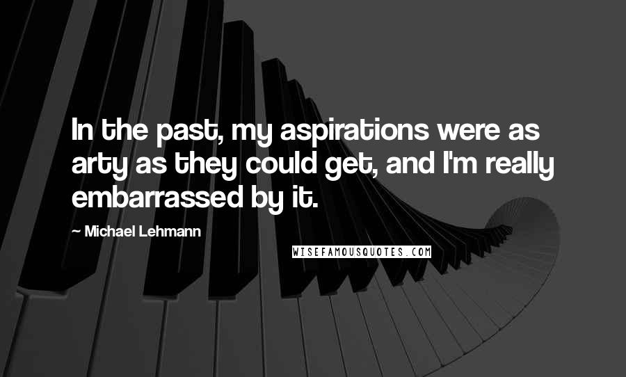 Michael Lehmann Quotes: In the past, my aspirations were as arty as they could get, and I'm really embarrassed by it.