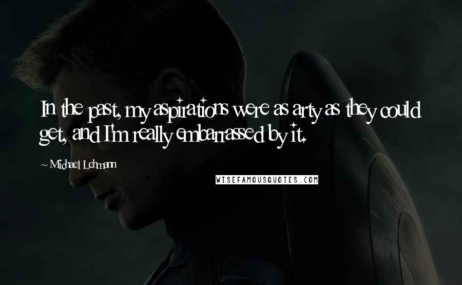 Michael Lehmann Quotes: In the past, my aspirations were as arty as they could get, and I'm really embarrassed by it.