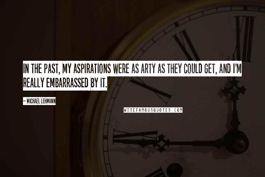 Michael Lehmann Quotes: In the past, my aspirations were as arty as they could get, and I'm really embarrassed by it.