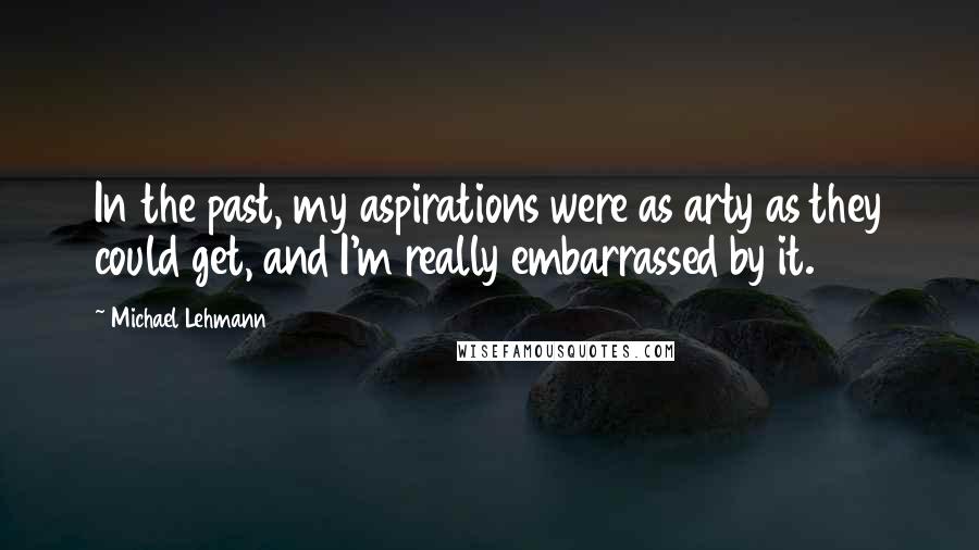 Michael Lehmann Quotes: In the past, my aspirations were as arty as they could get, and I'm really embarrassed by it.