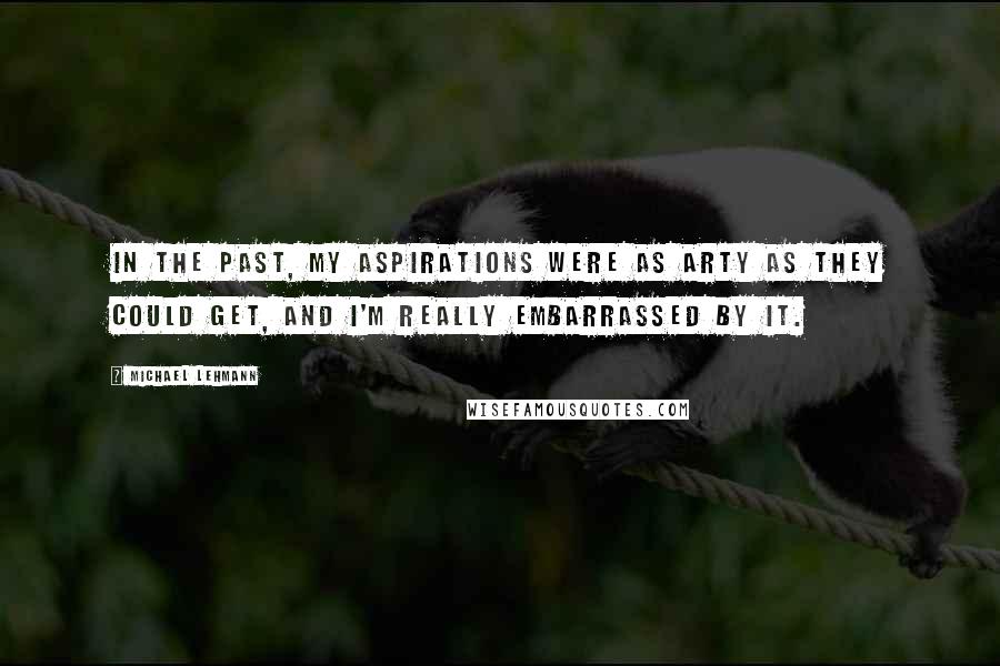 Michael Lehmann Quotes: In the past, my aspirations were as arty as they could get, and I'm really embarrassed by it.