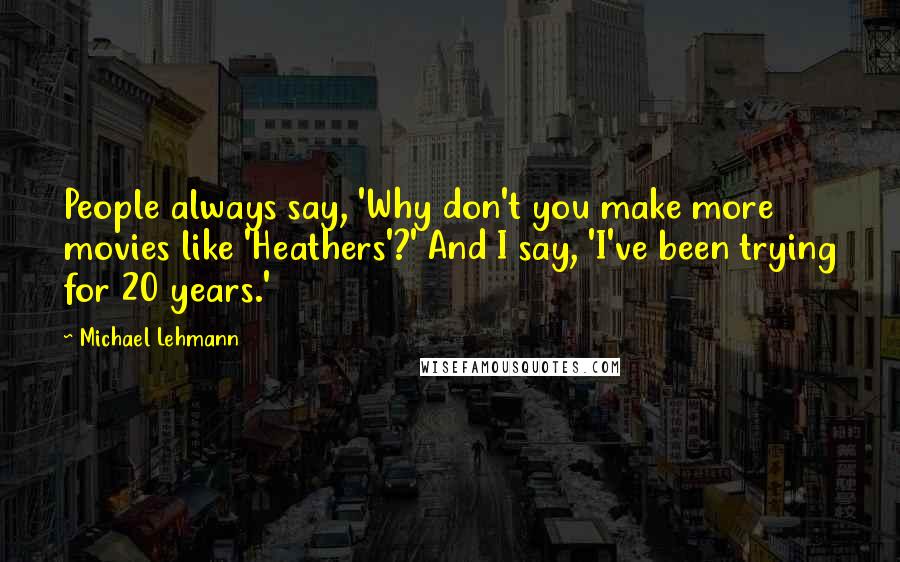 Michael Lehmann Quotes: People always say, 'Why don't you make more movies like 'Heathers'?' And I say, 'I've been trying for 20 years.'