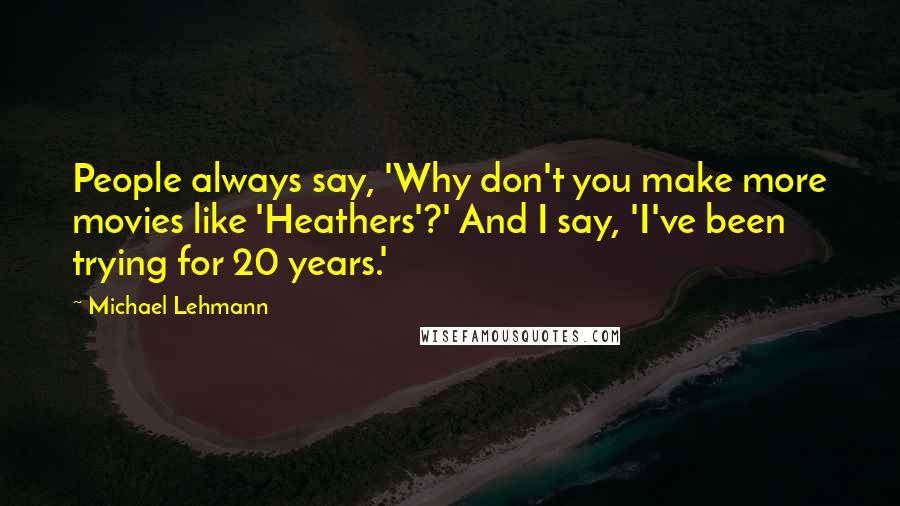Michael Lehmann Quotes: People always say, 'Why don't you make more movies like 'Heathers'?' And I say, 'I've been trying for 20 years.'