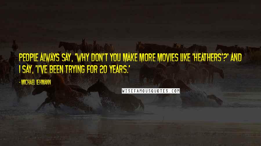 Michael Lehmann Quotes: People always say, 'Why don't you make more movies like 'Heathers'?' And I say, 'I've been trying for 20 years.'