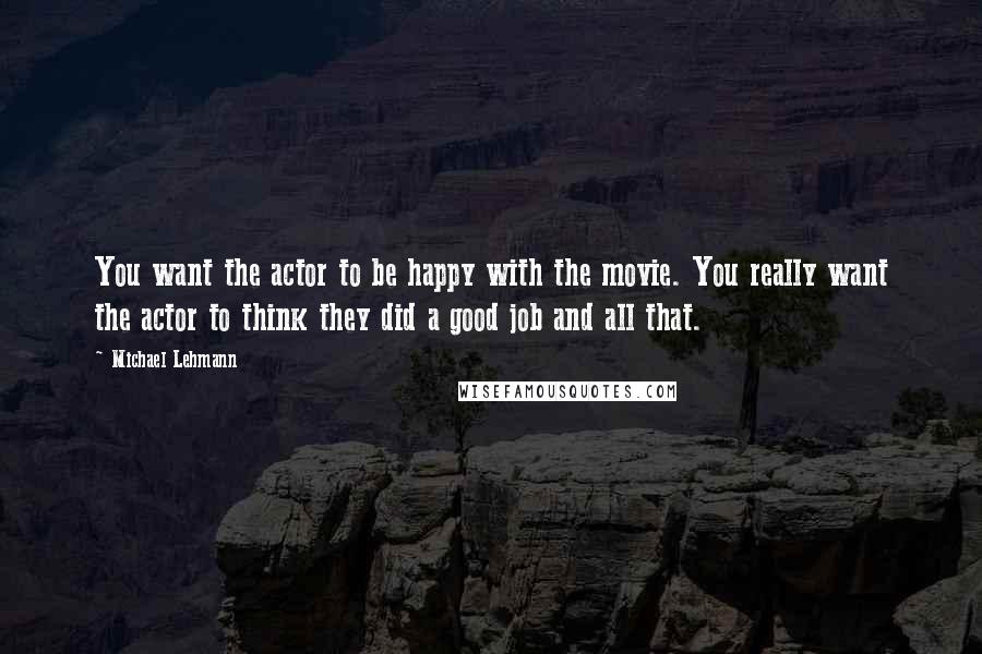 Michael Lehmann Quotes: You want the actor to be happy with the movie. You really want the actor to think they did a good job and all that.