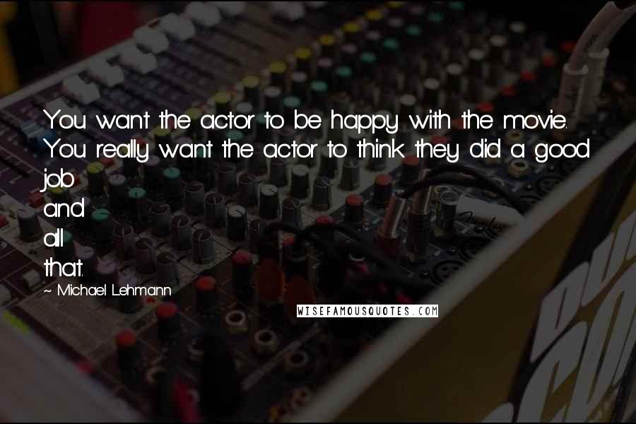 Michael Lehmann Quotes: You want the actor to be happy with the movie. You really want the actor to think they did a good job and all that.