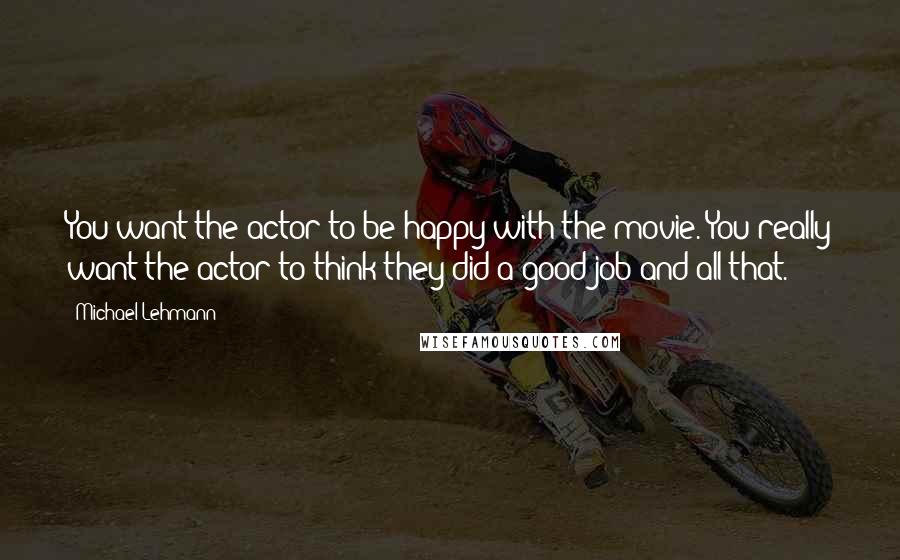 Michael Lehmann Quotes: You want the actor to be happy with the movie. You really want the actor to think they did a good job and all that.