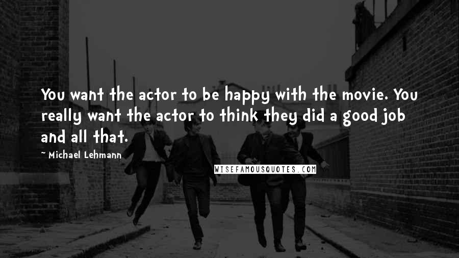 Michael Lehmann Quotes: You want the actor to be happy with the movie. You really want the actor to think they did a good job and all that.