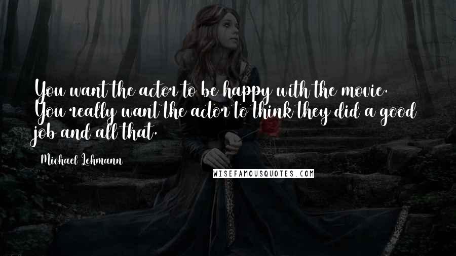 Michael Lehmann Quotes: You want the actor to be happy with the movie. You really want the actor to think they did a good job and all that.