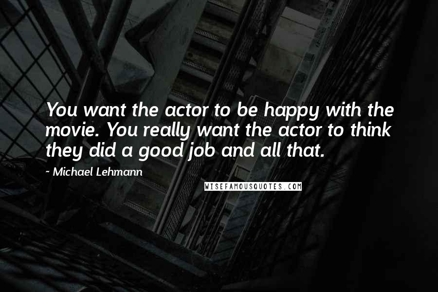 Michael Lehmann Quotes: You want the actor to be happy with the movie. You really want the actor to think they did a good job and all that.