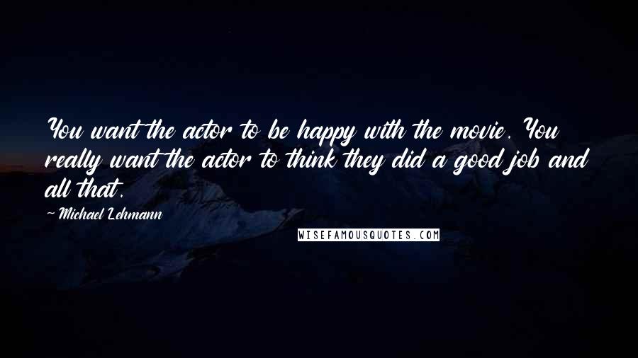 Michael Lehmann Quotes: You want the actor to be happy with the movie. You really want the actor to think they did a good job and all that.