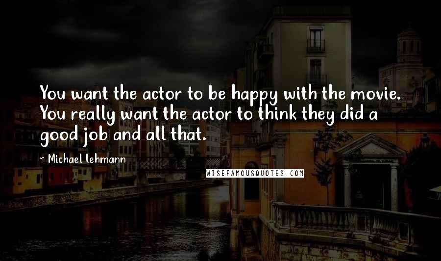 Michael Lehmann Quotes: You want the actor to be happy with the movie. You really want the actor to think they did a good job and all that.