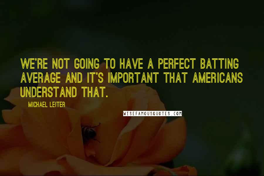 Michael Leiter Quotes: We're not going to have a perfect batting average and it's important that Americans understand that.