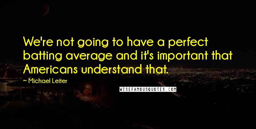 Michael Leiter Quotes: We're not going to have a perfect batting average and it's important that Americans understand that.