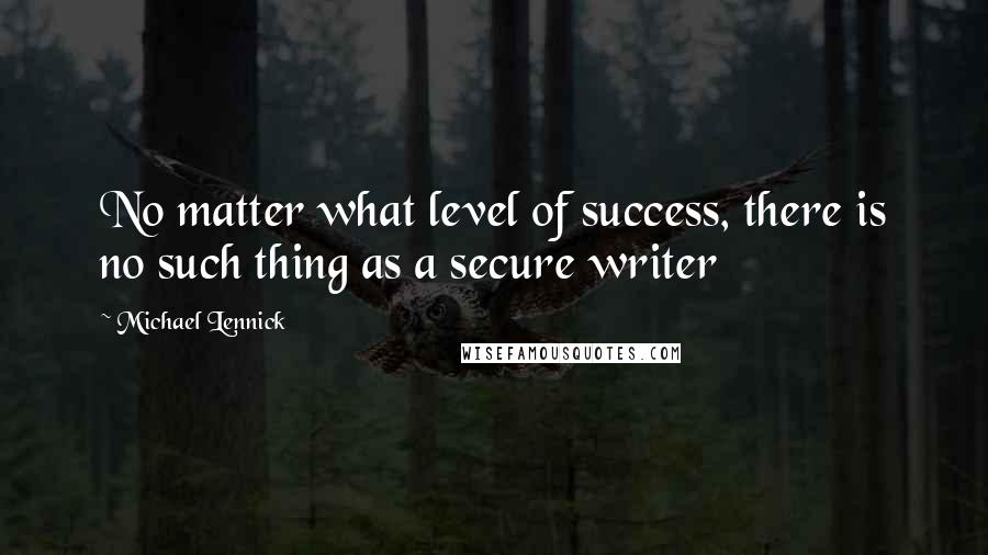 Michael Lennick Quotes: No matter what level of success, there is no such thing as a secure writer