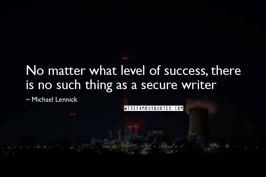 Michael Lennick Quotes: No matter what level of success, there is no such thing as a secure writer