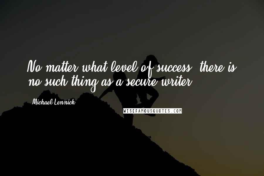 Michael Lennick Quotes: No matter what level of success, there is no such thing as a secure writer