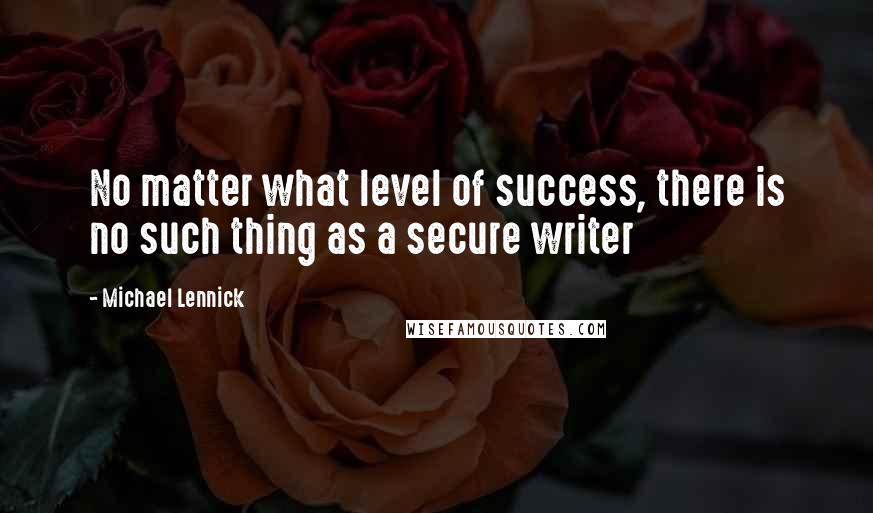 Michael Lennick Quotes: No matter what level of success, there is no such thing as a secure writer