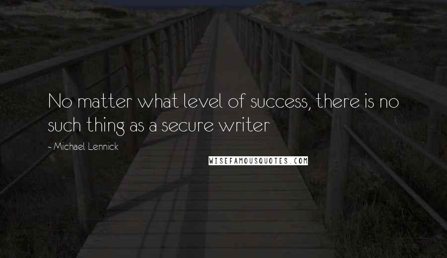 Michael Lennick Quotes: No matter what level of success, there is no such thing as a secure writer