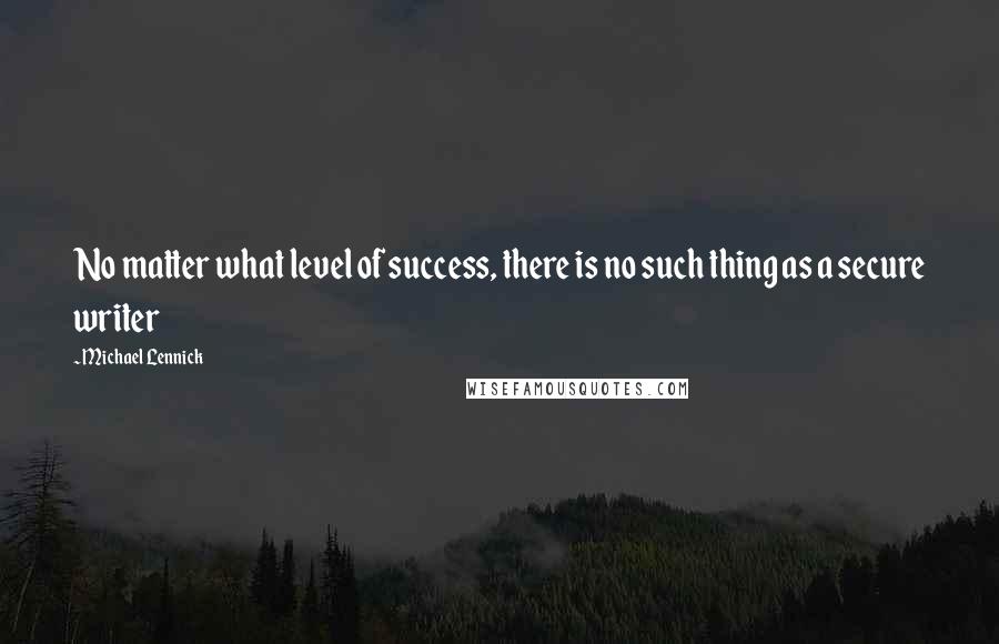 Michael Lennick Quotes: No matter what level of success, there is no such thing as a secure writer