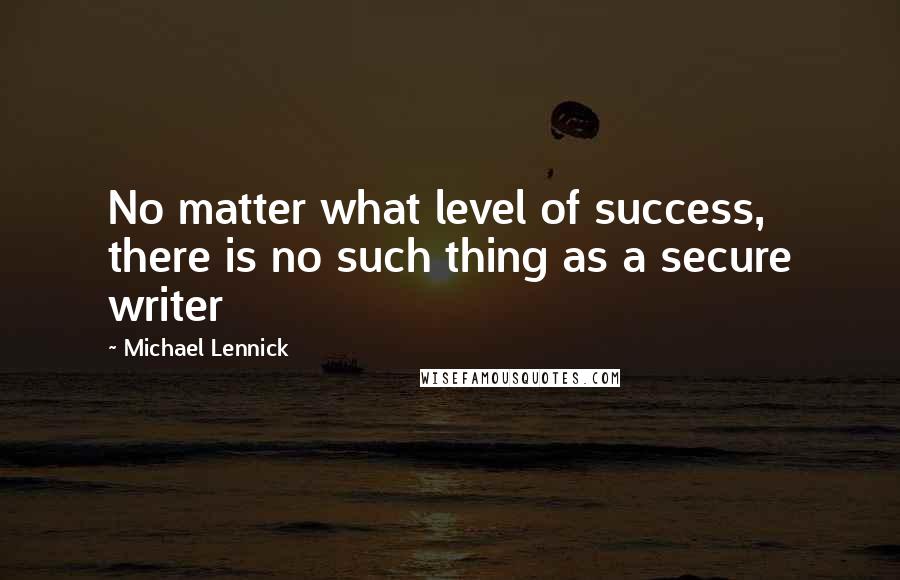 Michael Lennick Quotes: No matter what level of success, there is no such thing as a secure writer