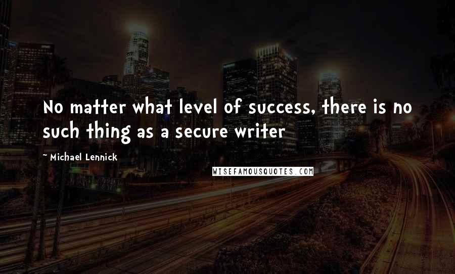 Michael Lennick Quotes: No matter what level of success, there is no such thing as a secure writer