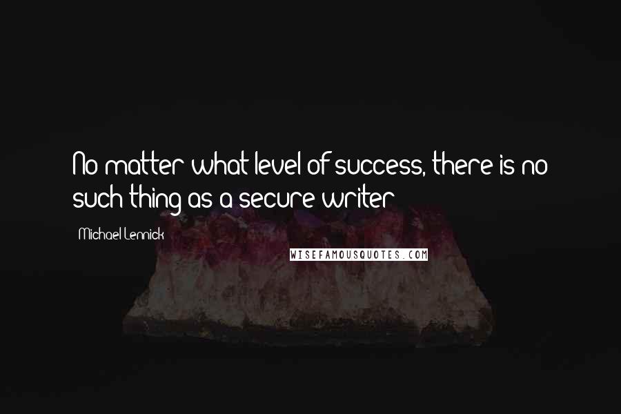 Michael Lennick Quotes: No matter what level of success, there is no such thing as a secure writer