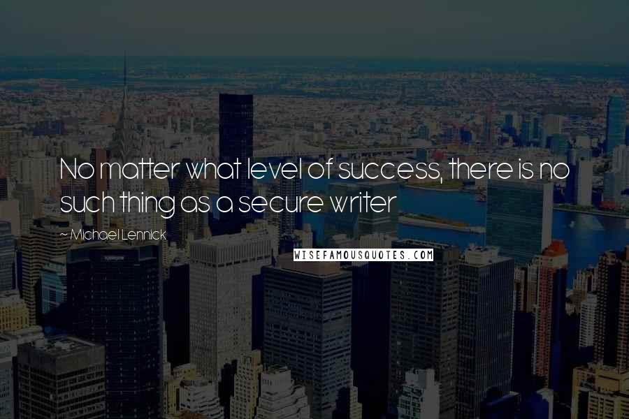 Michael Lennick Quotes: No matter what level of success, there is no such thing as a secure writer