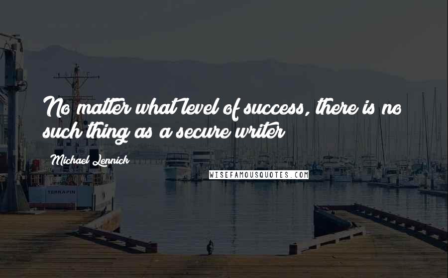 Michael Lennick Quotes: No matter what level of success, there is no such thing as a secure writer