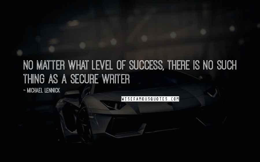 Michael Lennick Quotes: No matter what level of success, there is no such thing as a secure writer