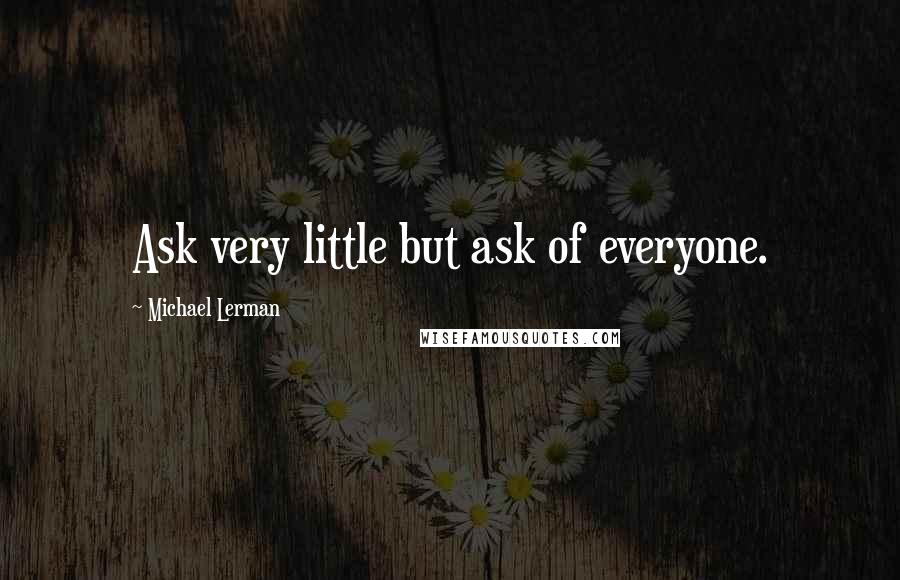 Michael Lerman Quotes: Ask very little but ask of everyone.