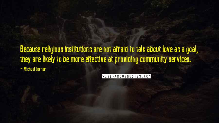 Michael Lerner Quotes: Because religious institutions are not afraid to talk about love as a goal, they are likely to be more effective at providing community services.