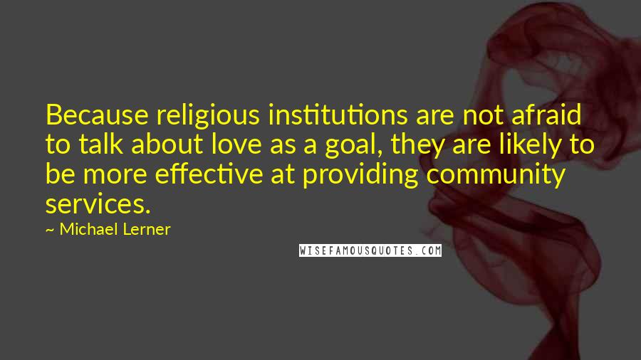 Michael Lerner Quotes: Because religious institutions are not afraid to talk about love as a goal, they are likely to be more effective at providing community services.