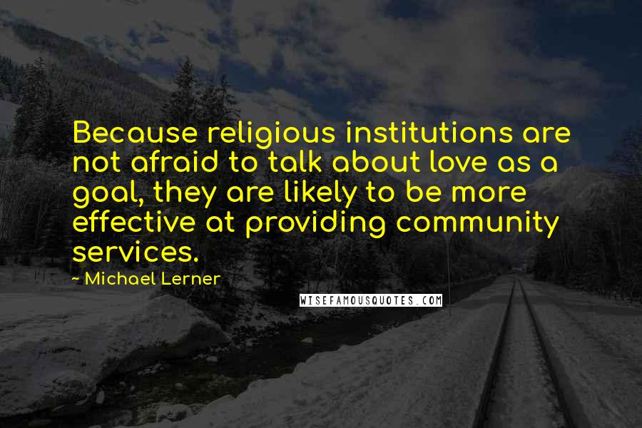 Michael Lerner Quotes: Because religious institutions are not afraid to talk about love as a goal, they are likely to be more effective at providing community services.