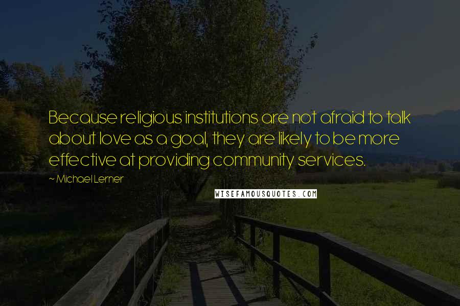 Michael Lerner Quotes: Because religious institutions are not afraid to talk about love as a goal, they are likely to be more effective at providing community services.