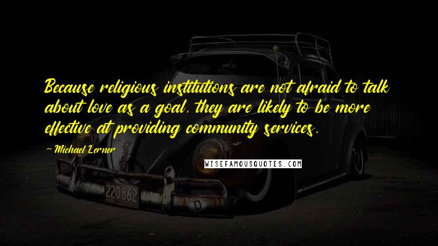 Michael Lerner Quotes: Because religious institutions are not afraid to talk about love as a goal, they are likely to be more effective at providing community services.