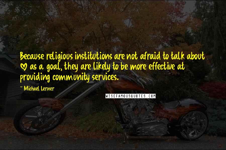 Michael Lerner Quotes: Because religious institutions are not afraid to talk about love as a goal, they are likely to be more effective at providing community services.