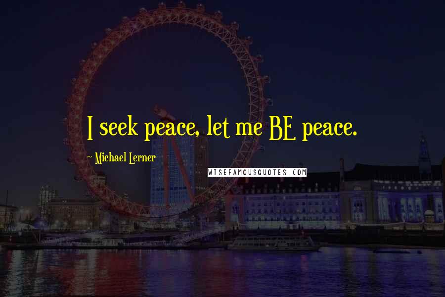 Michael Lerner Quotes: I seek peace, let me BE peace.