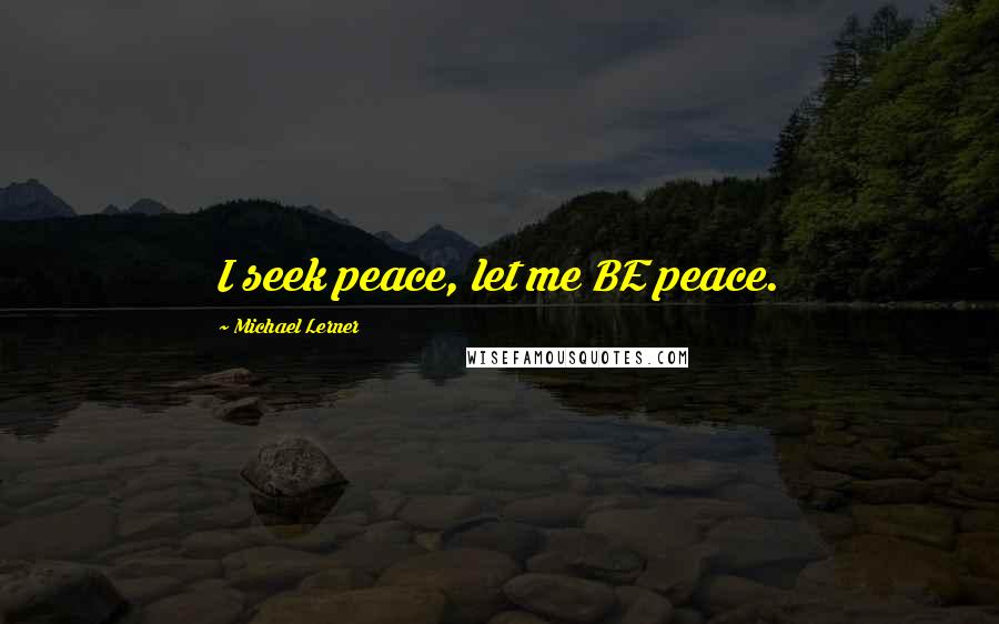 Michael Lerner Quotes: I seek peace, let me BE peace.