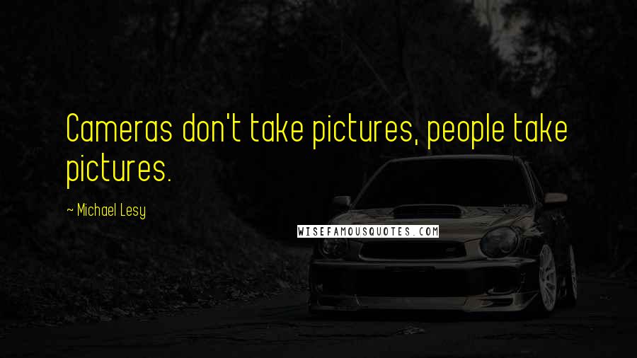 Michael Lesy Quotes: Cameras don't take pictures, people take pictures.
