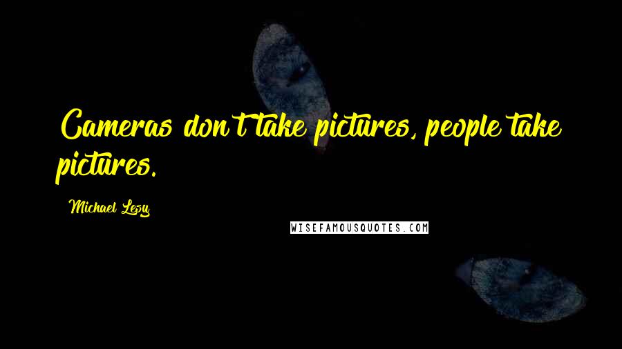 Michael Lesy Quotes: Cameras don't take pictures, people take pictures.