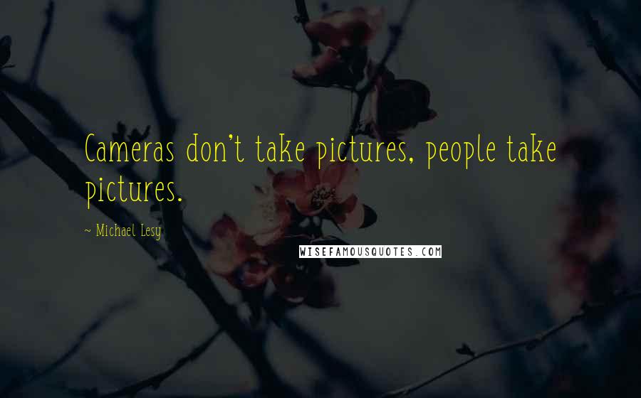 Michael Lesy Quotes: Cameras don't take pictures, people take pictures.